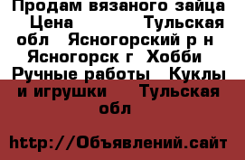 Продам вязаного зайца. › Цена ­ 1 200 - Тульская обл., Ясногорский р-н, Ясногорск г. Хобби. Ручные работы » Куклы и игрушки   . Тульская обл.